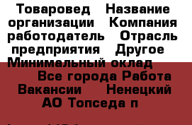 Товаровед › Название организации ­ Компания-работодатель › Отрасль предприятия ­ Другое › Минимальный оклад ­ 29 500 - Все города Работа » Вакансии   . Ненецкий АО,Топседа п.